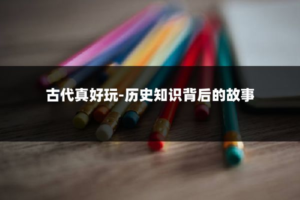 古代真好玩-历史知识背后的故事