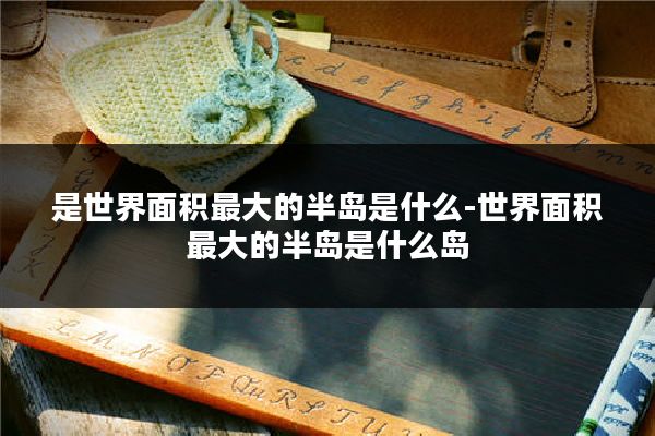 是世界面积最大的半岛是什么-世界面积最大的半岛是什么岛