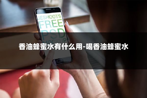 香油蜂蜜水有什么用-喝香油蜂蜜水