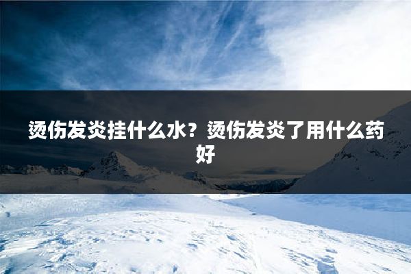 烫伤发炎挂什么水？烫伤发炎了用什么药好