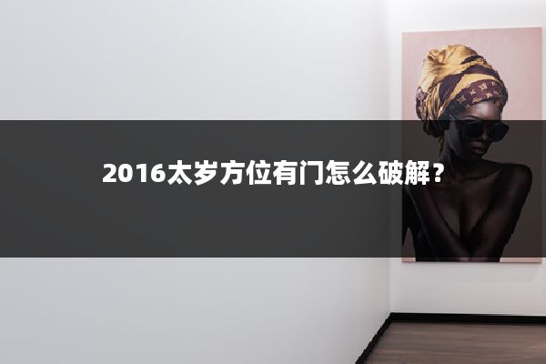 2016太岁方位有门怎么破解？