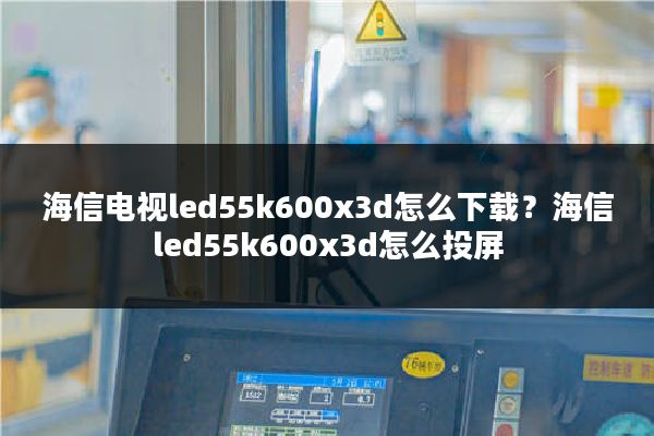 海信电视led55k600x3d怎么下载？海信led55k600x3d怎么投屏