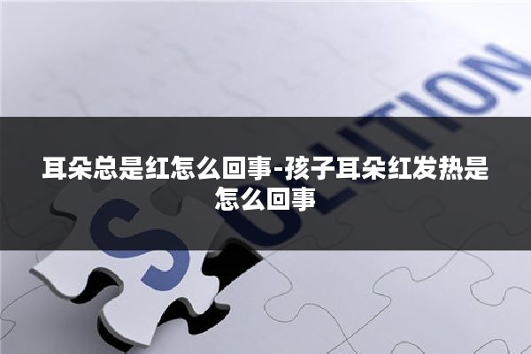耳朵总是红怎么回事-孩子耳朵红发热是怎么回事