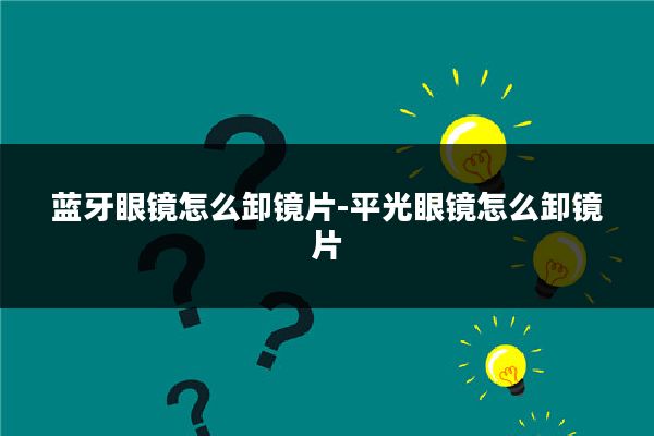 蓝牙眼镜怎么卸镜片-平光眼镜怎么卸镜片