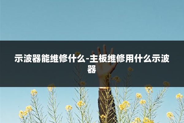 示波器能维修什么-主板维修用什么示波器