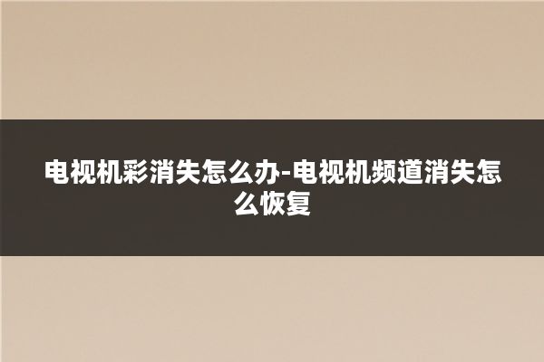 电视机彩消失怎么办-电视机频道消失怎么恢复