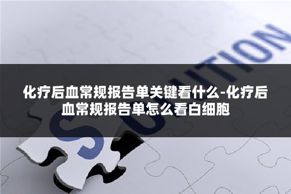 化疗后血常规报告单关键看什么-化疗后血常规报告单怎么看白细胞