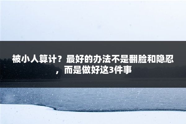 被小人算计？最好的办法不是翻脸和隐忍，而是做好这3件事