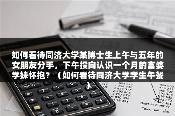如何看待同济大学某博士生上午与五年的女朋友分手，下午投向认识一个月的富婆学妹怀抱？（如何看待同济大学学生午餐）