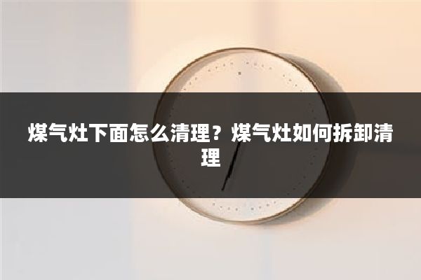 煤气灶下面怎么清理？煤气灶如何拆卸清理
