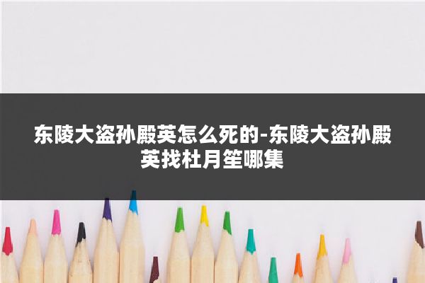 东陵大盗孙殿英怎么死的-东陵大盗孙殿英找杜月笙哪集