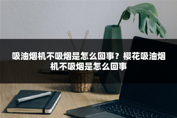 吸油烟机不吸烟是怎么回事?樱花吸油烟机不吸烟是怎么回事