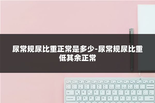 尿常规尿比重正常是多少-尿常规尿比重低其余正常