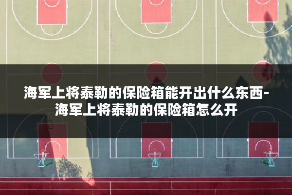 海军上将泰勒的保险箱能开出什么东西-海军上将泰勒的保险箱怎么开