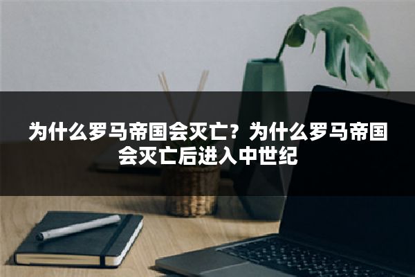 为什么罗马帝国会灭亡？为什么罗马帝国会灭亡后进入中世纪