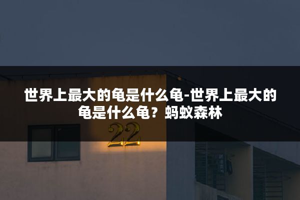 世界上最大的龟是什么龟-世界上最大的龟是什么龟?蚂蚁森林