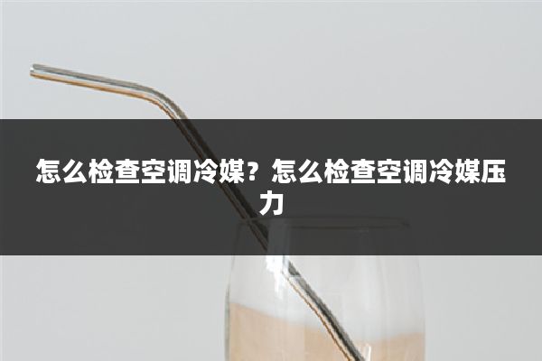 怎么检查空调冷媒?怎么检查空调冷媒压力