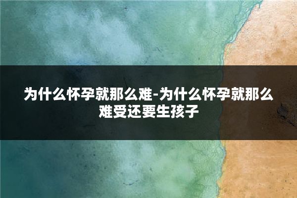 为什么怀孕就那么难-为什么怀孕就那么难受还要生孩子