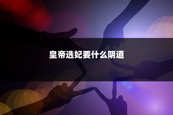 皇帝选妃要什么阴道