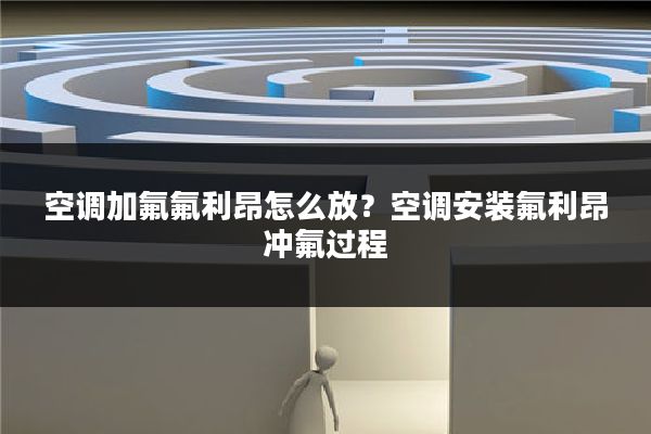 空调加氟氟利昂怎么放?空调安装氟利昂冲氟过程