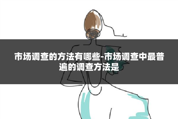 市场调查的方法有哪些-市场调查中最普遍的调查方法是