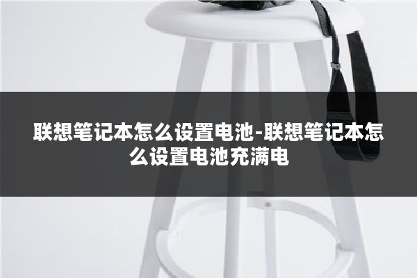 联想笔记本怎么设置电池-联想笔记本怎么设置电池充满电