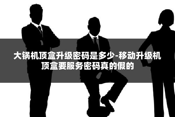 大锅机顶盒升级密码是多少-移动升级机顶盒要服务密码真的假的