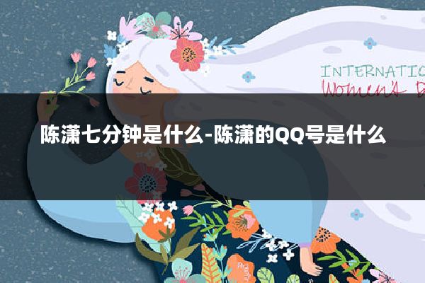 陈潇七分钟是什么-陈潇的QQ号是什么