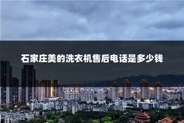 石家庄美的洗衣机售后电话是多少钱