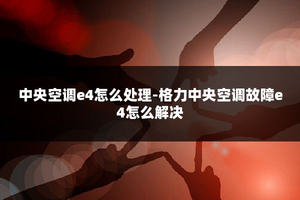 中央空调e4怎么处理-格力中央空调故障e4怎么解决
