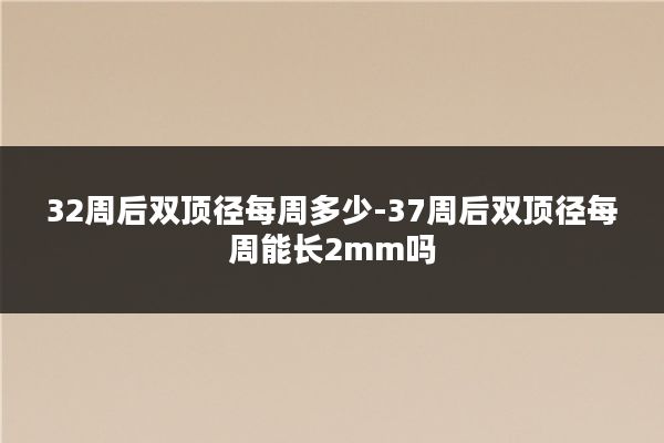 32周后双顶径每周多少-37周后双顶径每周能长2mm吗