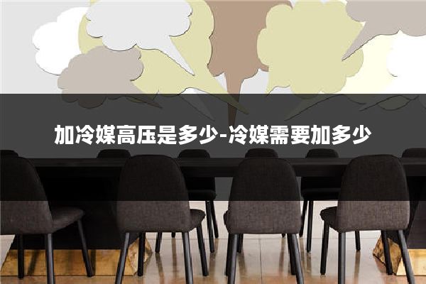 加冷媒高压是多少-冷媒需要加多少