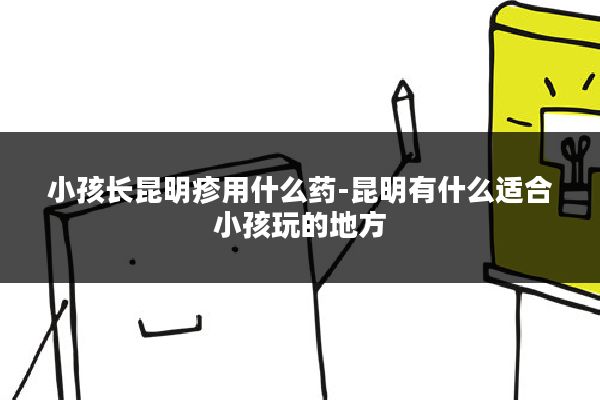 小孩长昆明疹用什么药-昆明有什么适合小孩玩的地方