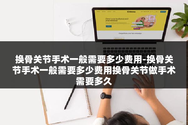 换骨关节手术一般需要多少费用-换骨关节手术一般需要多少费用换骨关节做手术需要多久