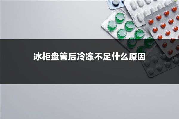 冰柜盘管后冷冻不足什么原因