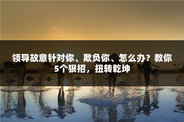 领导故意针对你、欺负你、怎么办？教你5个狠招，扭转乾坤