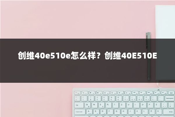 创维40e510e怎么样？创维40E510E