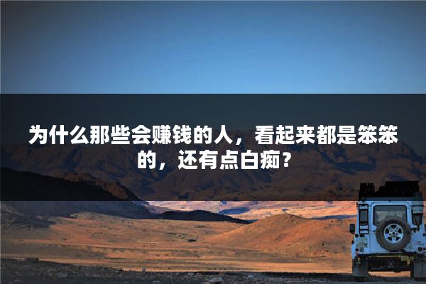 为什么那些会赚钱的人，看起来都是笨笨的，还有点白痴？