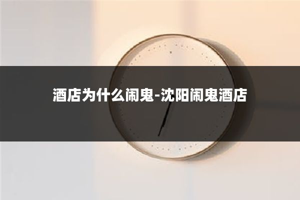 酒店为什么闹鬼-沈阳闹鬼酒店