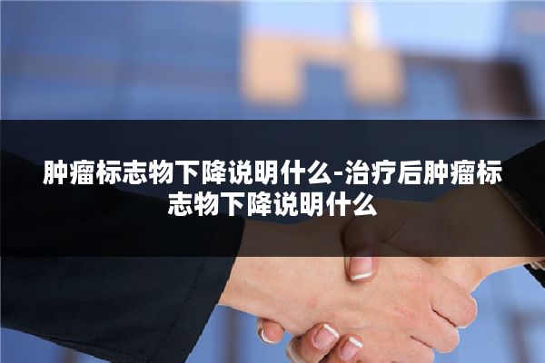 肿瘤标志物下降说明什么-治疗后肿瘤标志物下降说明什么
