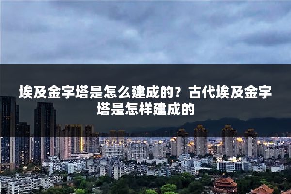 埃及金字塔是怎么建成的？古代埃及金字塔是怎样建成的