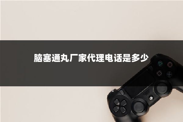 脑塞通丸厂家代理电话是多少