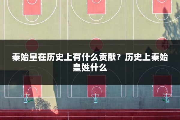秦始皇在历史上有什么贡献？历史上秦始皇姓什么