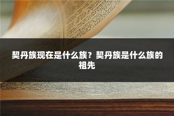 契丹族现在是什么族?契丹族是什么族的祖先