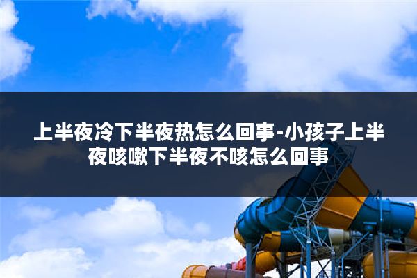 上半夜冷下半夜热怎么回事-小孩子上半夜咳嗽下半夜不咳怎么回事