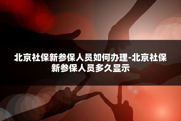 北京社保新参保人员如何办理-北京社保新参保人员多久显示