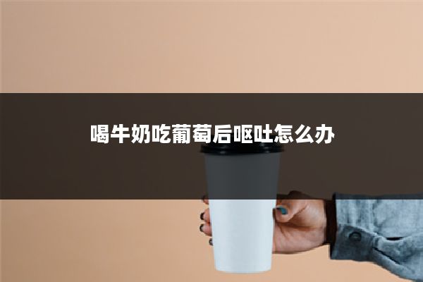 喝牛奶吃葡萄后呕吐怎么办