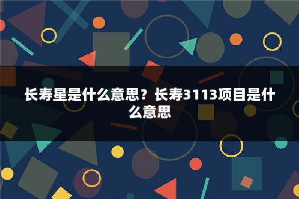 长寿星是什么意思?长寿3113项目是什么意思