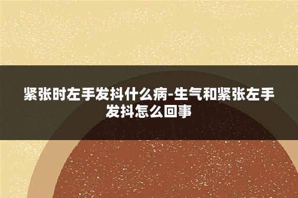 紧张时左手发抖什么病-生气和紧张左手发抖怎么回事