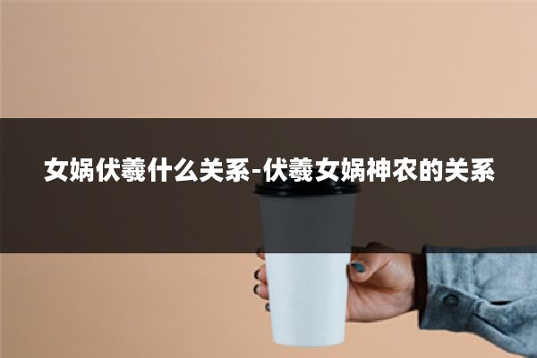 女娲伏羲什么关系-伏羲女娲神农的关系